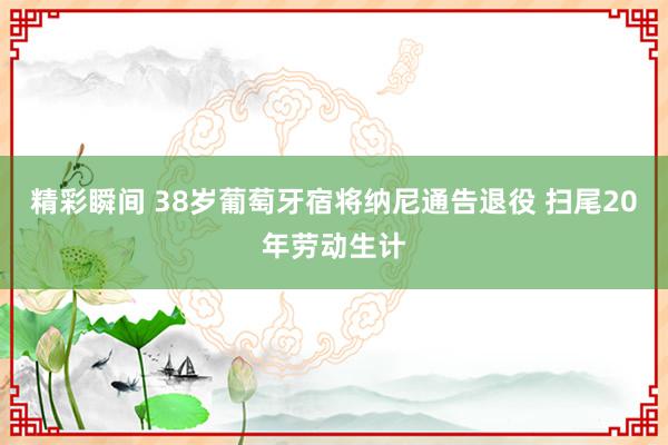 精彩瞬间 38岁葡萄牙宿将纳尼通告退役 扫尾20年劳动生计