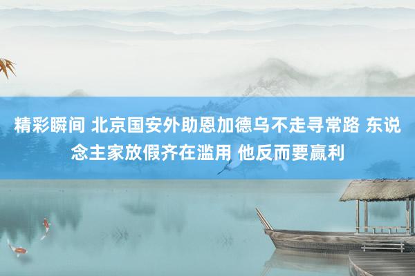 精彩瞬间 北京国安外助恩加德乌不走寻常路 东说念主家放假齐在滥用 他反而要赢利