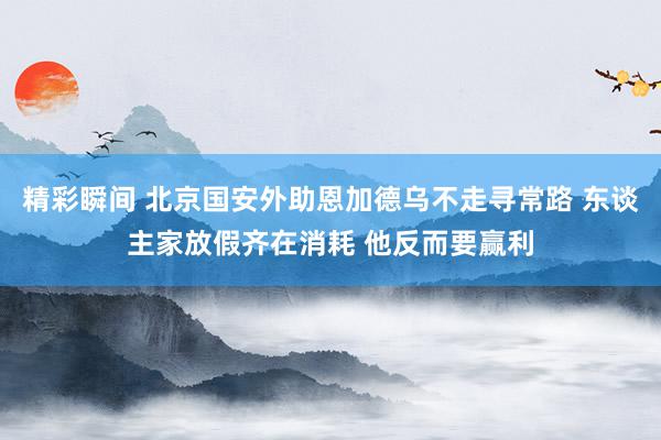 精彩瞬间 北京国安外助恩加德乌不走寻常路 东谈主家放假齐在消耗 他反而要赢利