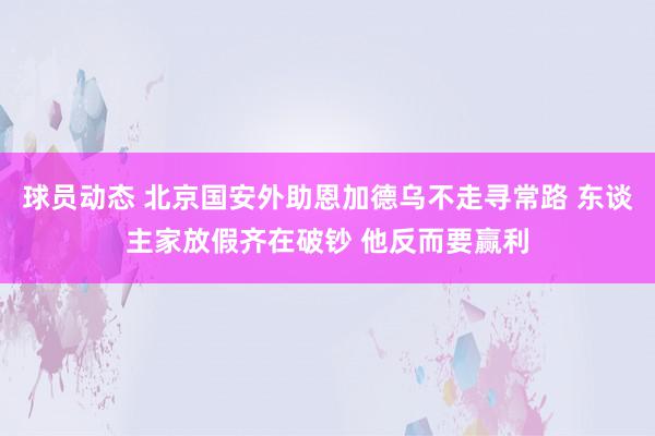 球员动态 北京国安外助恩加德乌不走寻常路 东谈主家放假齐在破钞 他反而要赢利