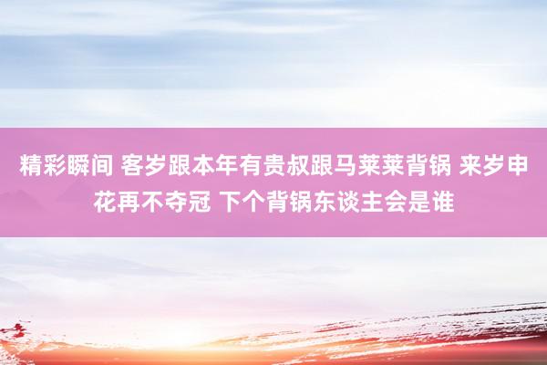 精彩瞬间 客岁跟本年有贵叔跟马莱莱背锅 来岁申花再不夺冠 下个背锅东谈主会是谁