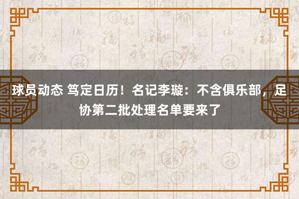 球员动态 笃定日历！名记李璇：不含俱乐部，足协第二批处理名单要来了