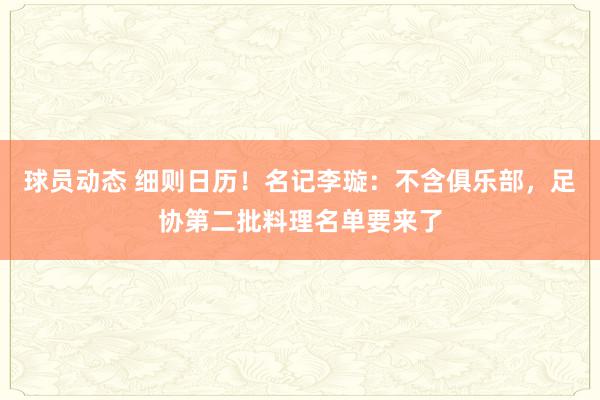 球员动态 细则日历！名记李璇：不含俱乐部，足协第二批料理名单要来了