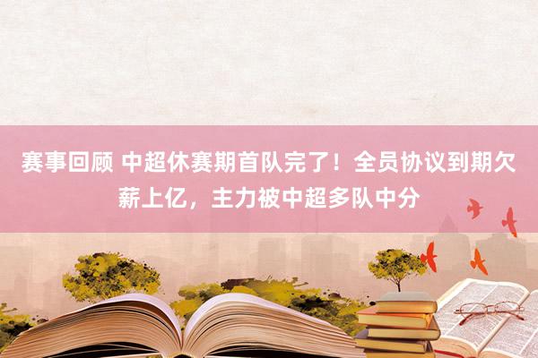 赛事回顾 中超休赛期首队完了！全员协议到期欠薪上亿，主力被中超多队中分