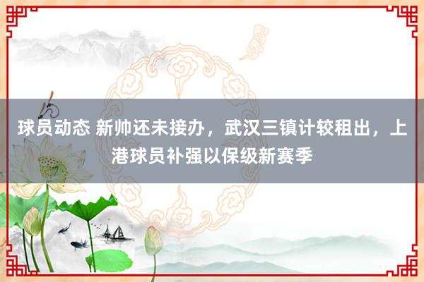 球员动态 新帅还未接办，武汉三镇计较租出，上港球员补强以保级新赛季