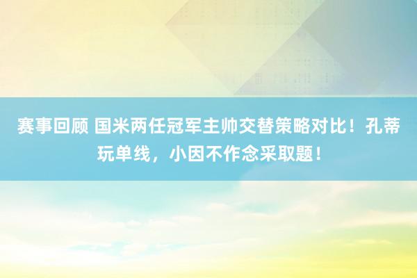 赛事回顾 国米两任冠军主帅交替策略对比！孔蒂玩单线，小因不作念采取题！