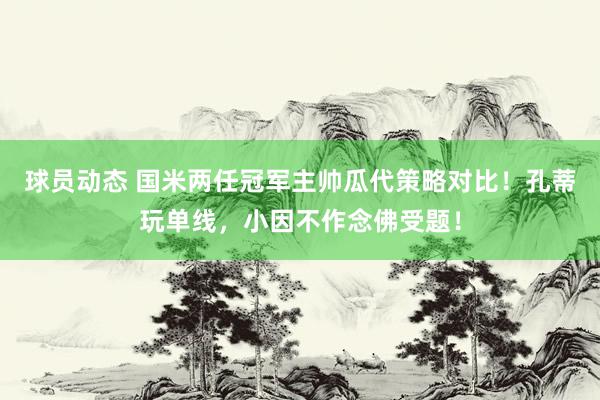 球员动态 国米两任冠军主帅瓜代策略对比！孔蒂玩单线，小因不作念佛受题！