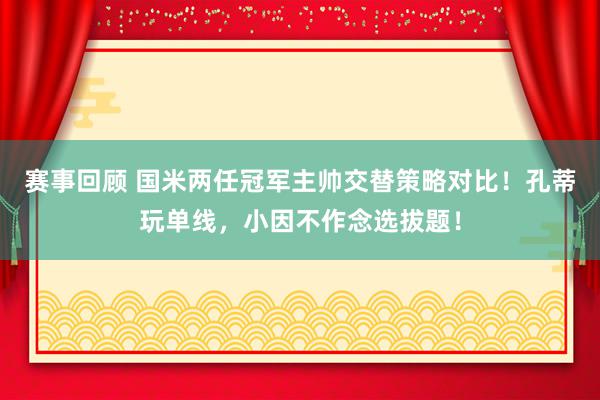 赛事回顾 国米两任冠军主帅交替策略对比！孔蒂玩单线，小因不作念选拔题！